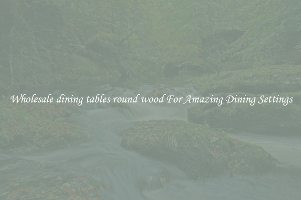 Wholesale dining tables round wood For Amazing Dining Settings