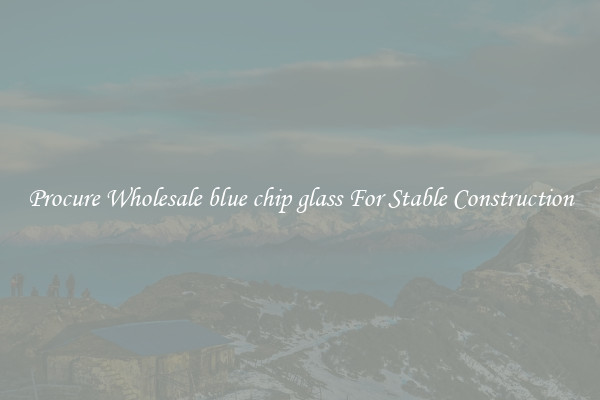 Procure Wholesale blue chip glass For Stable Construction