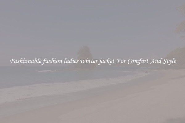 Fashionable fashion ladies winter jacket For Comfort And Style