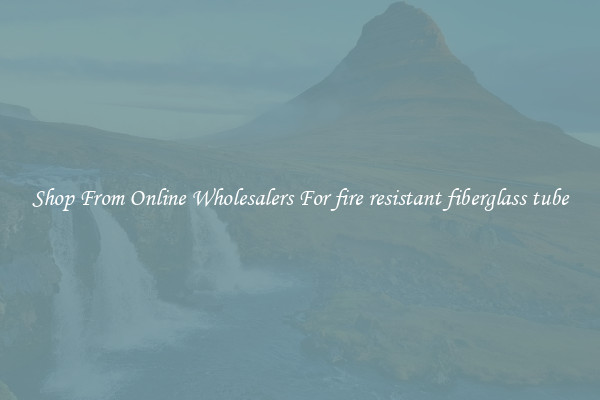 Shop From Online Wholesalers For fire resistant fiberglass tube
