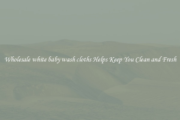 Wholesale white baby wash cloths Helps Keep You Clean and Fresh