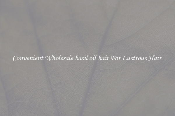 Convenient Wholesale basil oil hair For Lustrous Hair.
