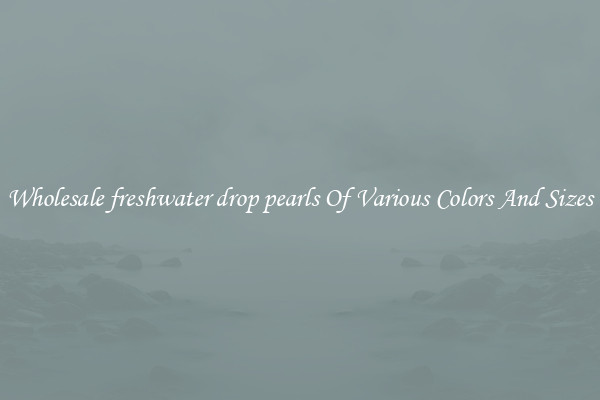 Wholesale freshwater drop pearls Of Various Colors And Sizes