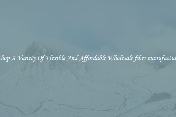Shop A Variety Of Flexible And Affordable Wholesale fiber manufacture