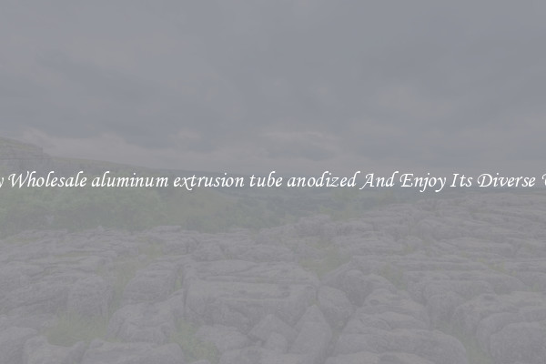 Buy Wholesale aluminum extrusion tube anodized And Enjoy Its Diverse Uses
