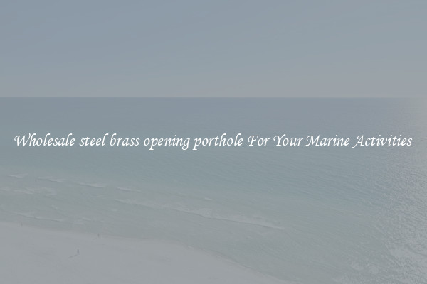 Wholesale steel brass opening porthole For Your Marine Activities 