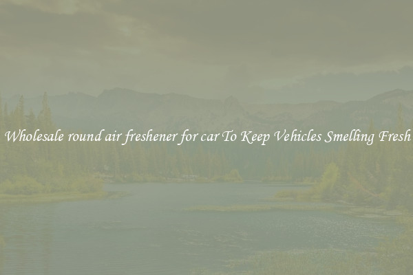 Wholesale round air freshener for car To Keep Vehicles Smelling Fresh
