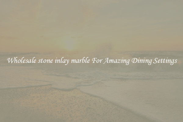 Wholesale stone inlay marble For Amazing Dining Settings
