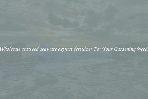 Wholesale seaweed seaware extract fertilizer For Your Gardening Needs
