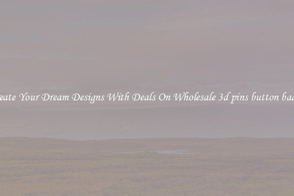 Create Your Dream Designs With Deals On Wholesale 3d pins button badge