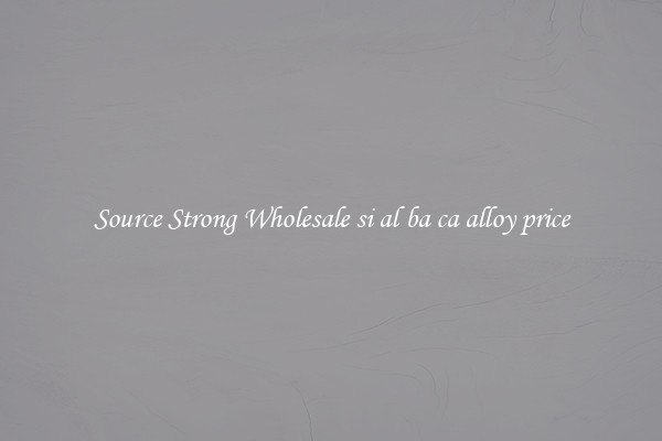 Source Strong Wholesale si al ba ca alloy price