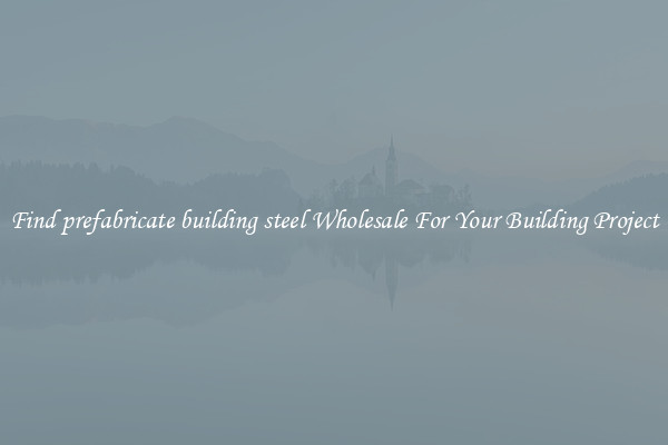 Find prefabricate building steel Wholesale For Your Building Project