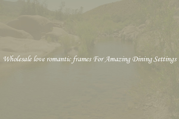 Wholesale love romantic frames For Amazing Dining Settings
