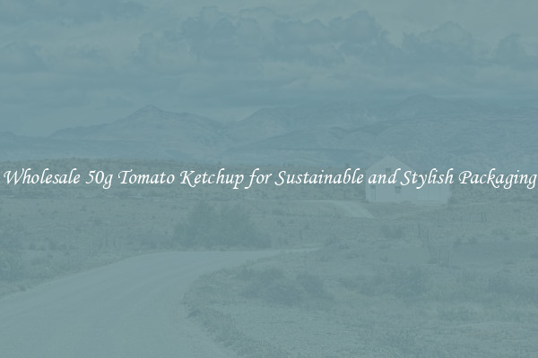 Wholesale 50g Tomato Ketchup for Sustainable and Stylish Packaging
