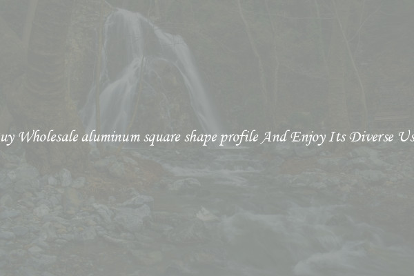 Buy Wholesale aluminum square shape profile And Enjoy Its Diverse Uses