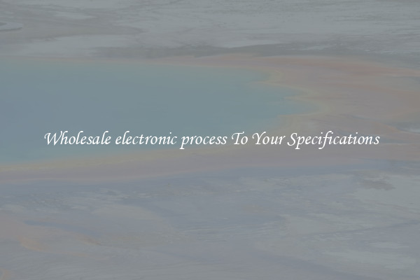 Wholesale electronic process To Your Specifications