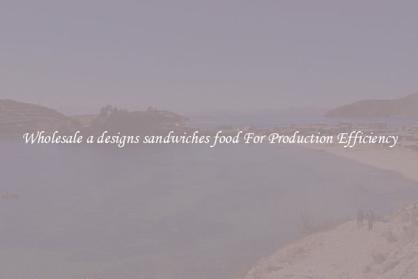 Wholesale a designs sandwiches food For Production Efficiency
