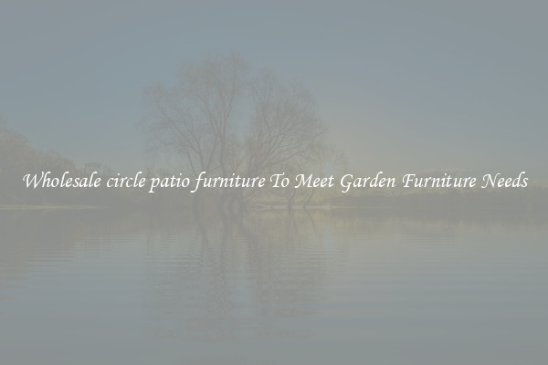 Wholesale circle patio furniture To Meet Garden Furniture Needs