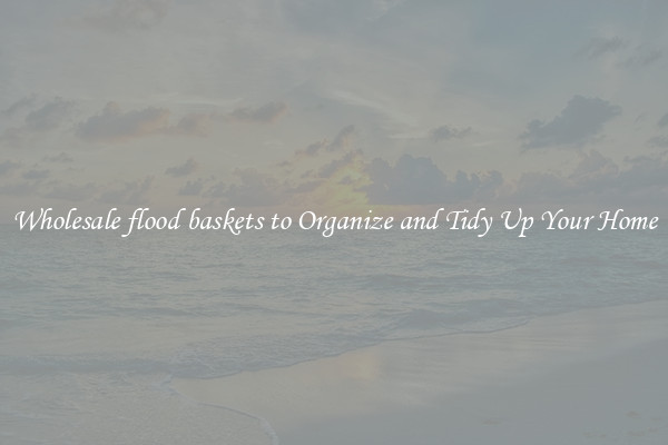 Wholesale flood baskets to Organize and Tidy Up Your Home