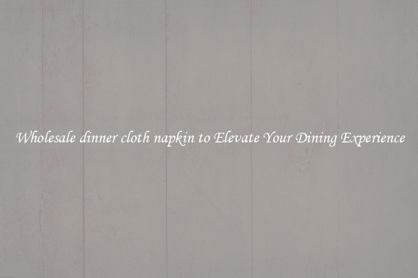 Wholesale dinner cloth napkin to Elevate Your Dining Experience