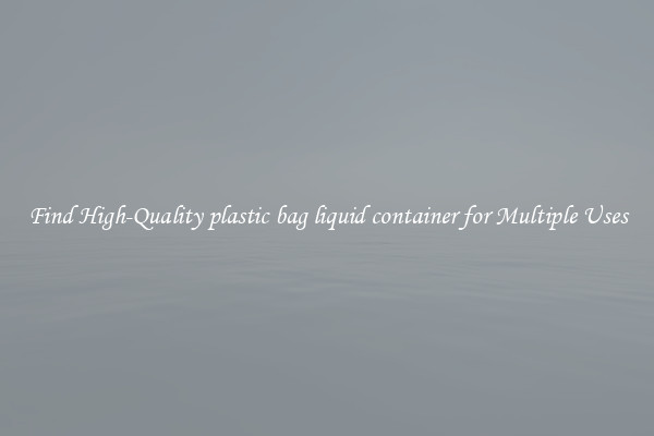 Find High-Quality plastic bag liquid container for Multiple Uses