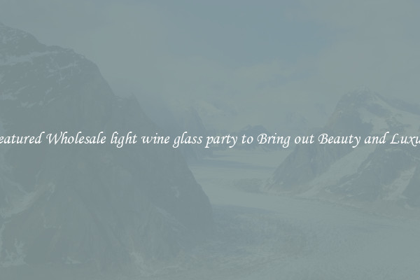 Featured Wholesale light wine glass party to Bring out Beauty and Luxury