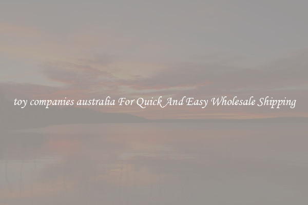 toy companies australia For Quick And Easy Wholesale Shipping