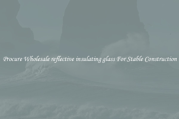 Procure Wholesale reflective insulating glass For Stable Construction