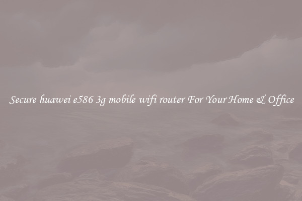 Secure huawei e586 3g mobile wifi router For Your Home & Office