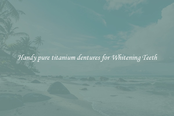 Handy pure titanium dentures for Whitening Teeth