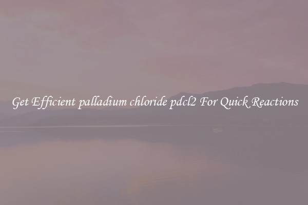 Get Efficient palladium chloride pdcl2 For Quick Reactions