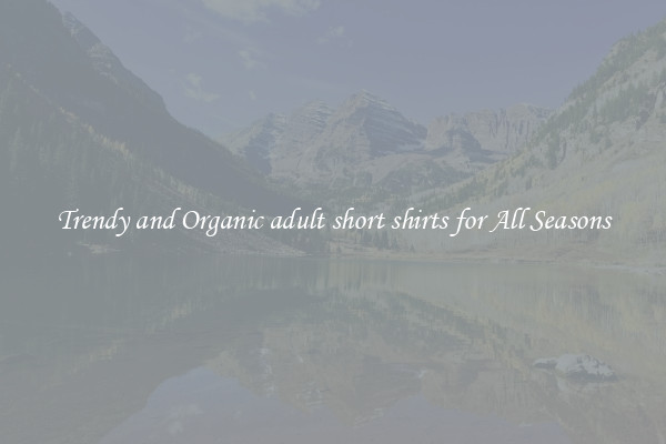 Trendy and Organic adult short shirts for All Seasons