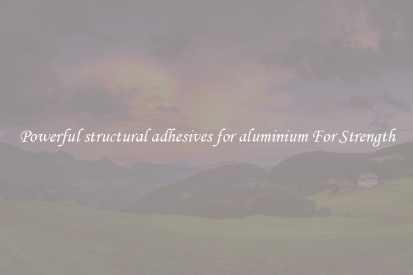 Powerful structural adhesives for aluminium For Strength