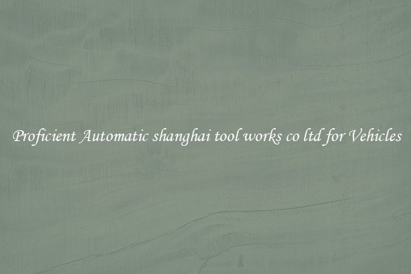 Proficient Automatic shanghai tool works co ltd for Vehicles