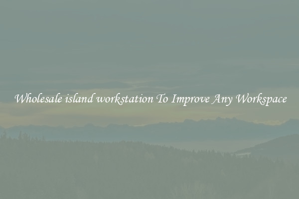 Wholesale island workstation To Improve Any Workspace