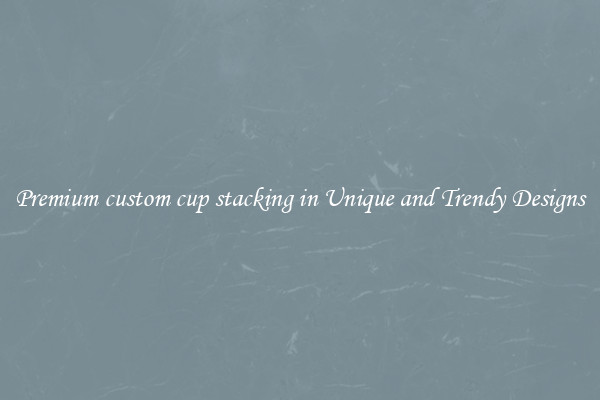 Premium custom cup stacking in Unique and Trendy Designs