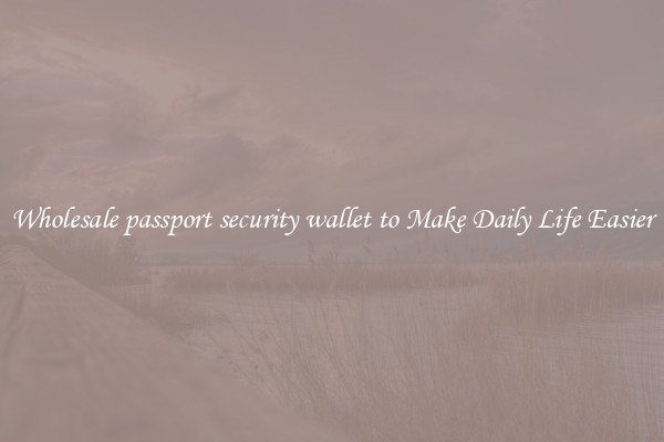 Wholesale passport security wallet to Make Daily Life Easier
